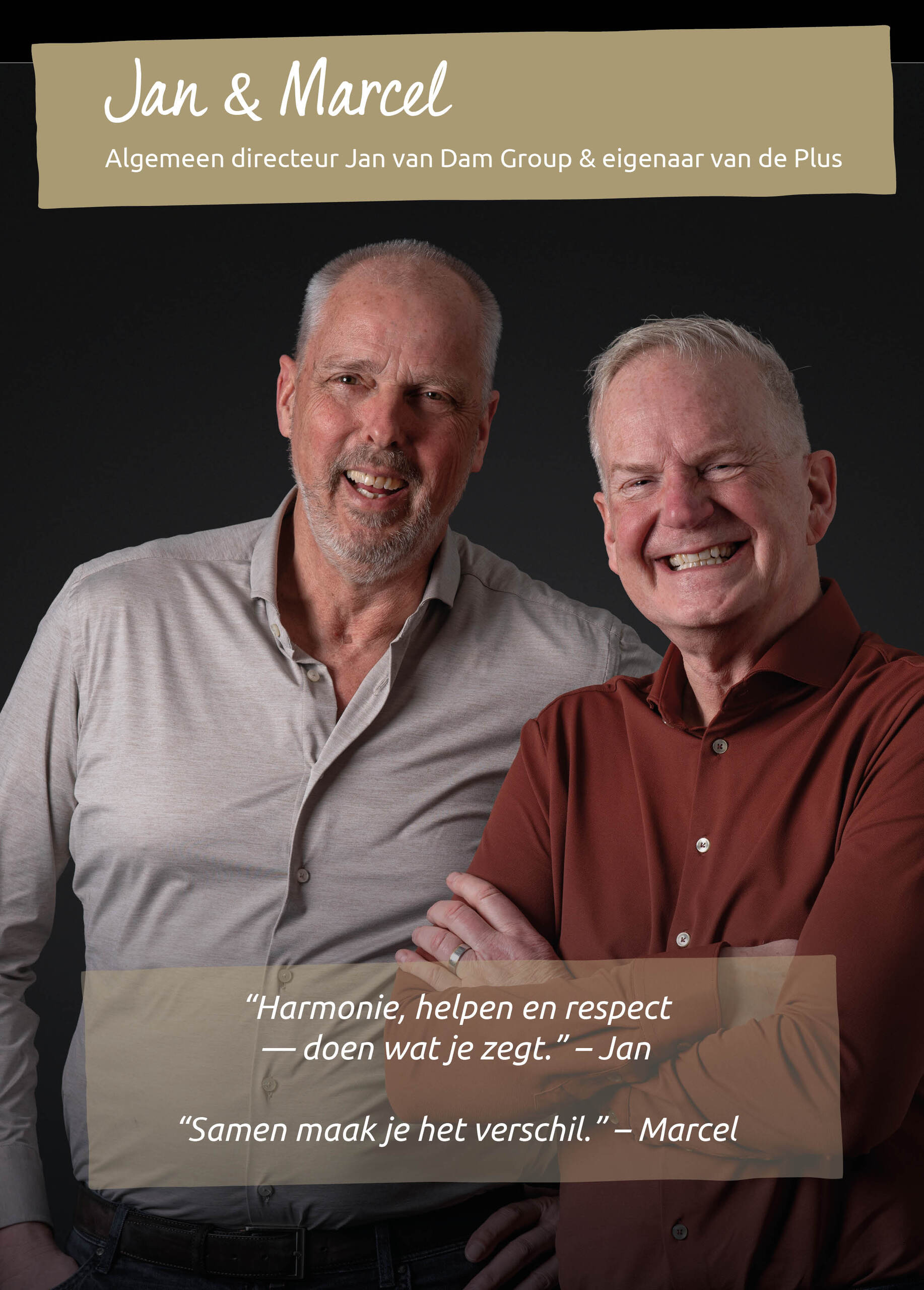 Jan & Marcel<br />Algemeen directeur Jan van Dam Group & eigenaar van de Plus<br />&ldquo;Harmonie, respect en samen bouwen aan de stad.&rdquo; - Jan<br />&ldquo;Samen maak je het verschil.&rdquo; - Marcel